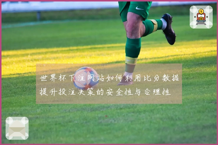 世界杯下注网站如何利用比分数据提升投注决策的安全性与合理性