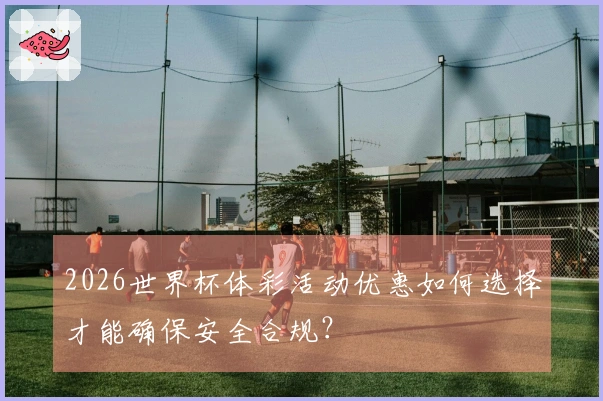 2026世界杯体彩活动优惠如何选择才能确保安全合规？
