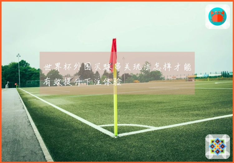 世界杯外围买球串关玩法怎样才能有效提升下注体验