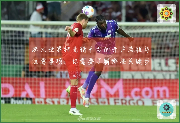 烽火世界杯竞猜平台的开户流程与注意事项，你需要了解哪些关键步骤？