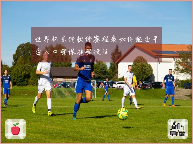 世界杯竞猜软件赛程表如何配合平台入口确保准确投注