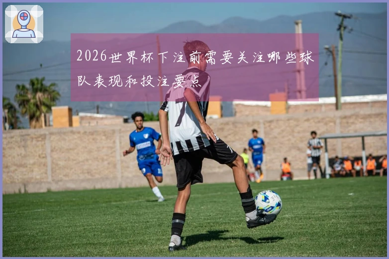 2026世界杯下注前需要关注哪些球队表现和投注要点
