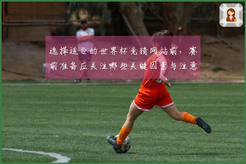 选择适合的世界杯竞猜网站前，赛前准备应关注哪些关键因素与注意事项