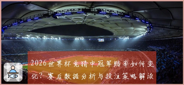 2026世界杯竞猜中冠军赔率如何变化？赛后数据分析与投注策略解读