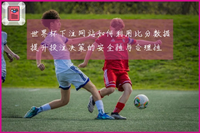 世界杯下注网站如何利用比分数据提升投注决策的安全性与合理性