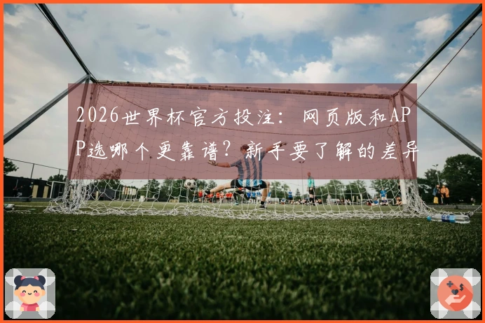 2026世界杯官方投注：网页版和APP选哪个更靠谱？新手要了解的差异与注意事项