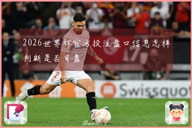 2026世界杯官方投注盘口信息怎样判断是否可靠