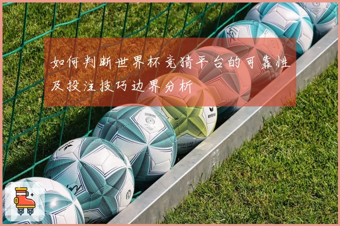 如何判断世界杯竞猜平台的可靠性及投注技巧边界分析