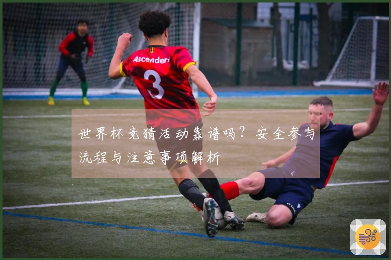 世界杯竞猜活动靠谱吗？安全参与流程与注意事项解析