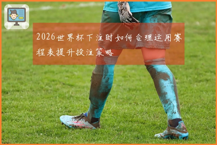 2026世界杯下注时如何合理运用赛程表提升投注策略