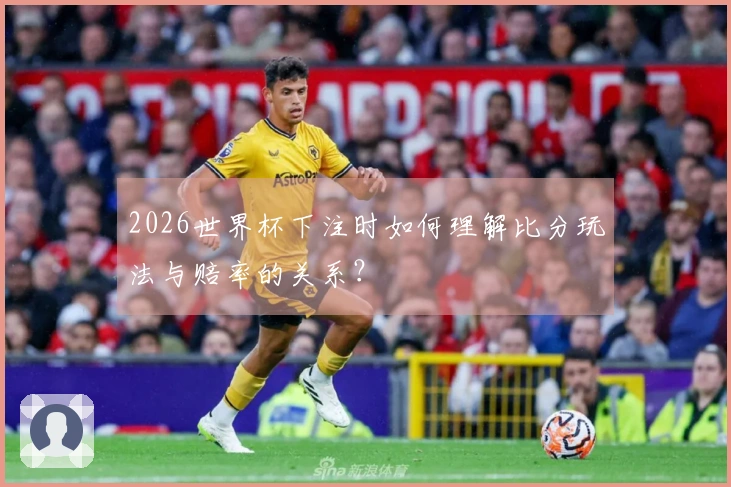 2026世界杯下注时如何理解比分玩法与赔率的关系？
