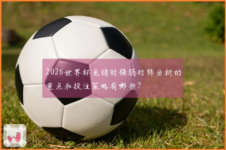 2026世界杯竞猜时强弱对阵分析的重点和投注策略有哪些？
