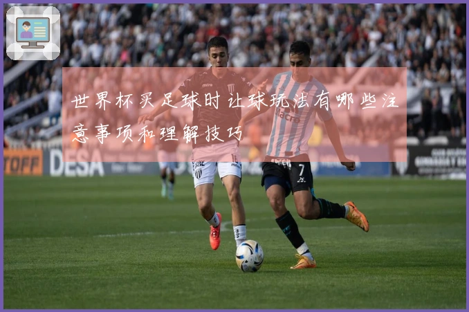 世界杯买足球时让球玩法有哪些注意事项和理解技巧