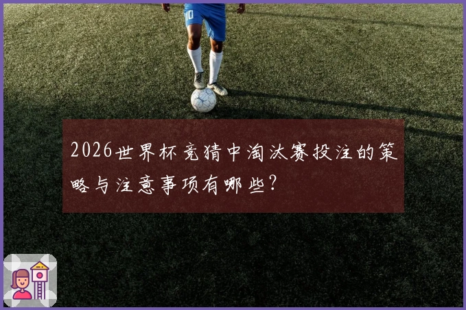2026世界杯竞猜中淘汰赛投注的策略与注意事项有哪些？