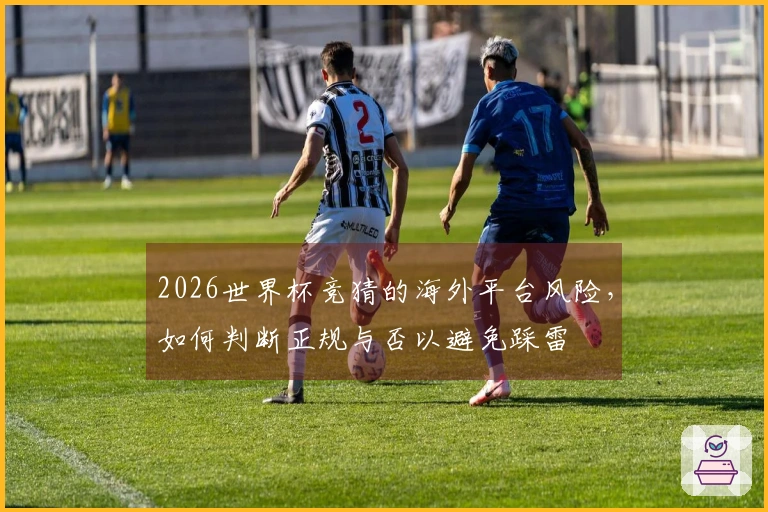 2026世界杯竞猜的海外平台风险，如何判断正规与否以避免踩雷