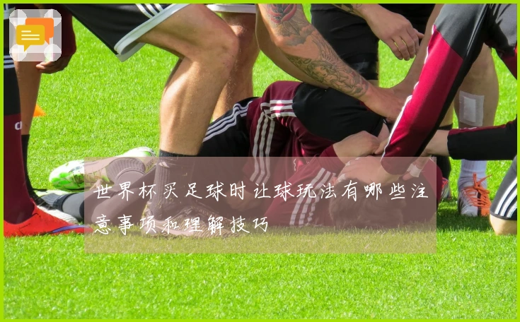 世界杯买足球时让球玩法有哪些注意事项和理解技巧
