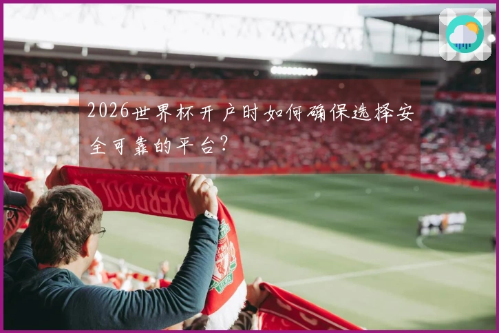 2026世界杯开户时如何确保选择安全可靠的平台？