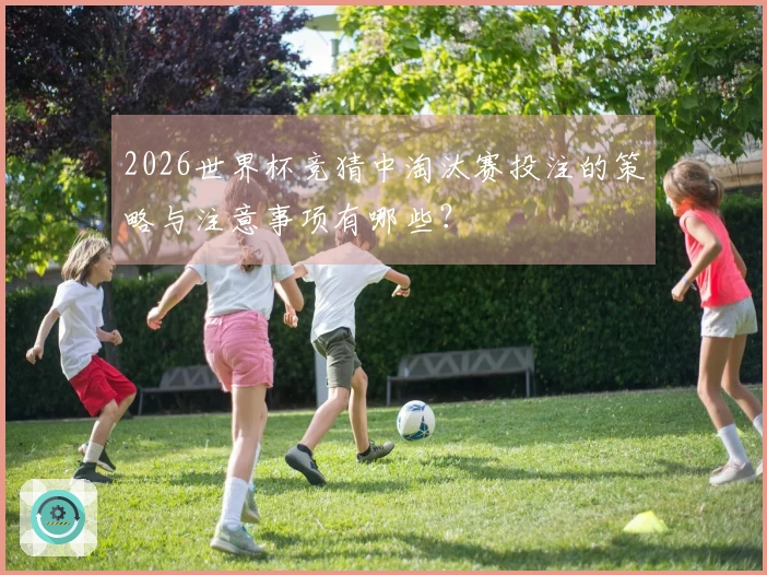 2026世界杯竞猜中淘汰赛投注的策略与注意事项有哪些？