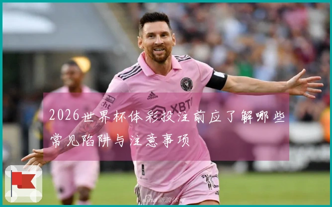 2026世界杯体彩投注前应了解哪些常见陷阱与注意事项