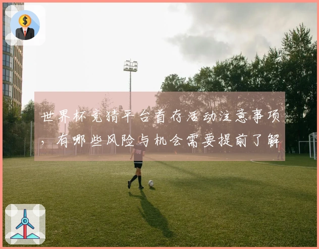 世界杯竞猜平台首存活动注意事项，有哪些风险与机会需要提前了解？