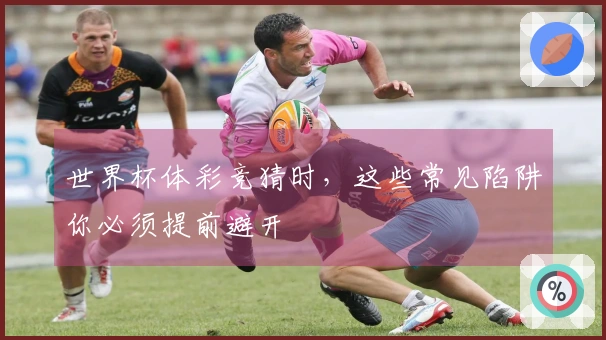 世界杯体彩竞猜时，这些常见陷阱你必须提前避开