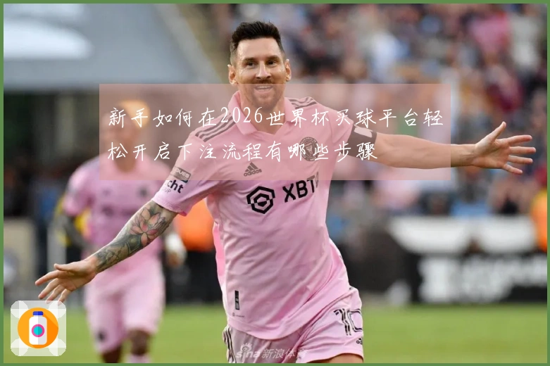新手如何在2026世界杯买球平台轻松开启下注流程有哪些步骤