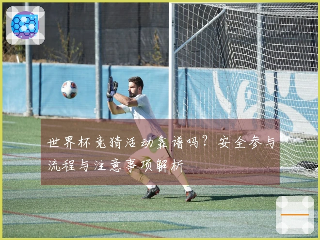 世界杯竞猜活动靠谱吗？安全参与流程与注意事项解析