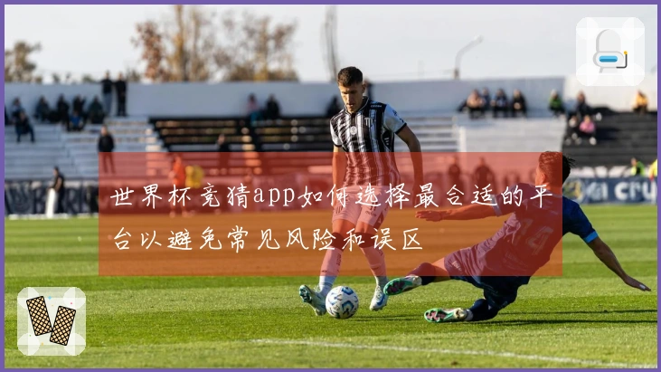 世界杯竞猜app如何选择最合适的平台以避免常见风险和误区