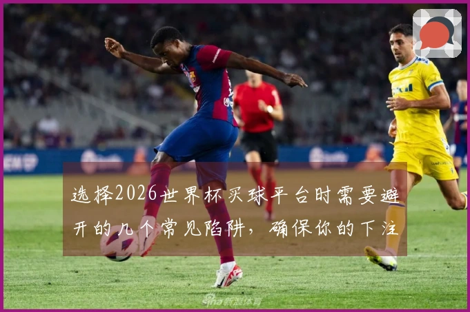 选择2026世界杯买球平台时需要避开的几个常见陷阱，确保你的下注安全无忧