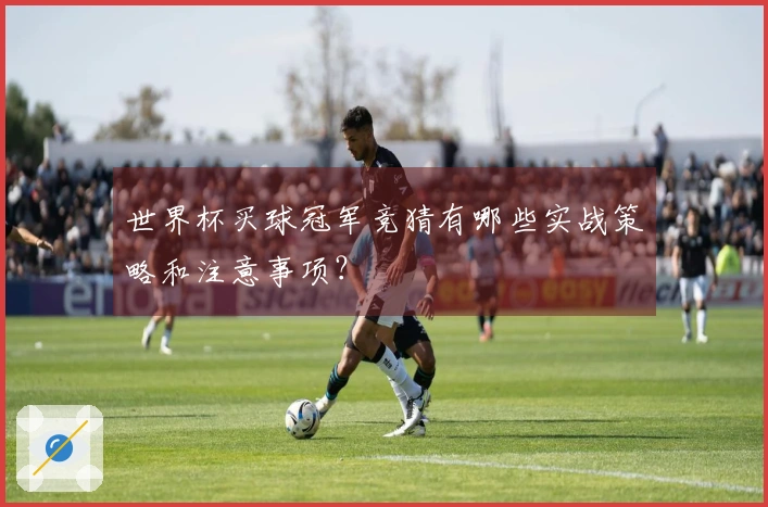 世界杯买球冠军竞猜有哪些实战策略和注意事项？