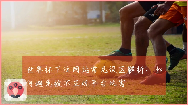 世界杯下注网站常见误区解析，如何避免被不正规平台坑害