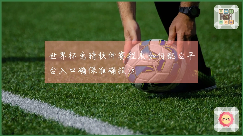 世界杯竞猜软件赛程表如何配合平台入口确保准确投注