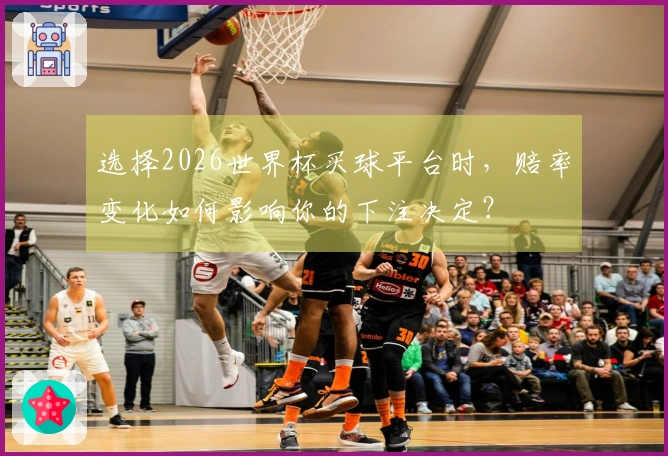 选择2026世界杯买球平台时，赔率变化如何影响你的下注决定？