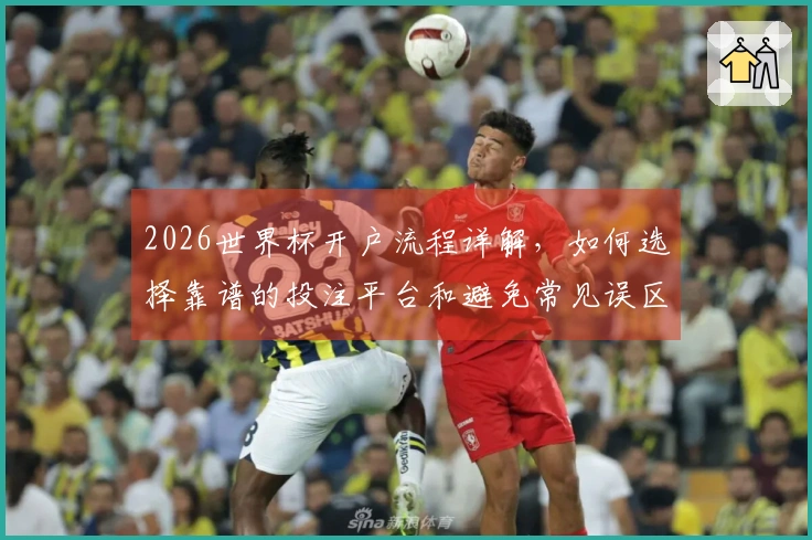 2026世界杯开户流程详解，如何选择靠谱的投注平台和避免常见误区