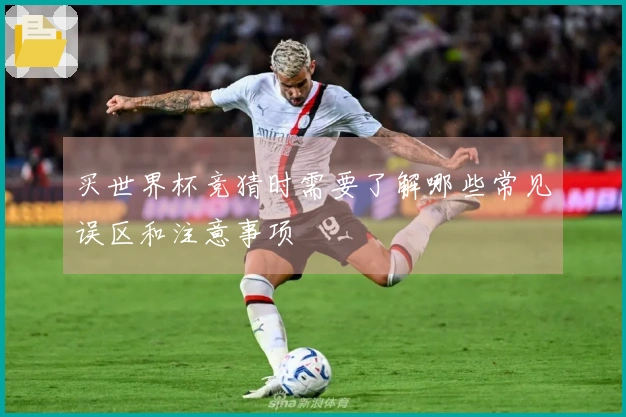 买世界杯竞猜时需要了解哪些常见误区和注意事项