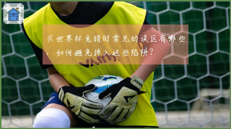 买世界杯竞猜时常见的误区有哪些，如何避免掉入这些陷阱？