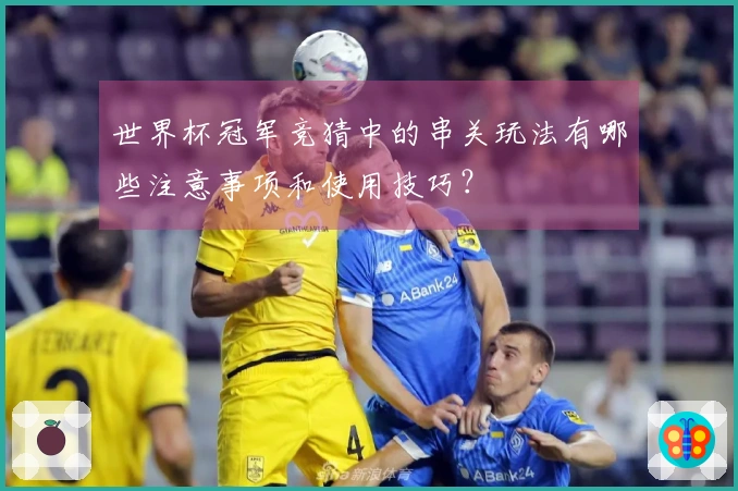 世界杯冠军竞猜中的串关玩法有哪些注意事项和使用技巧？