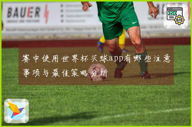 赛中使用世界杯买球app有哪些注意事项与最佳策略分析