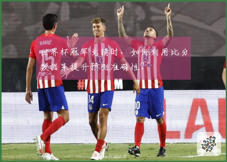 世界杯冠军竞猜时，如何利用比分数据来提升预测准确性？