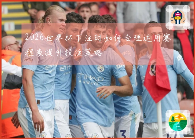 2026世界杯下注时如何合理运用赛程表提升投注策略