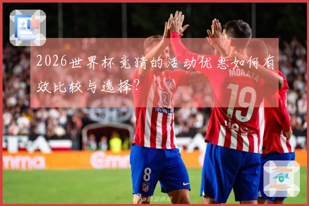 2026世界杯竞猜的活动优惠如何有效比较与选择？