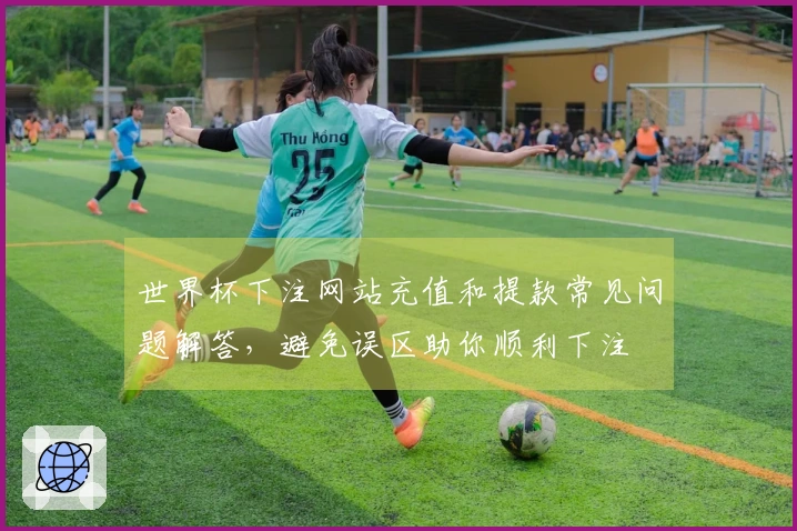 世界杯下注网站充值和提款常见问题解答，避免误区助你顺利下注