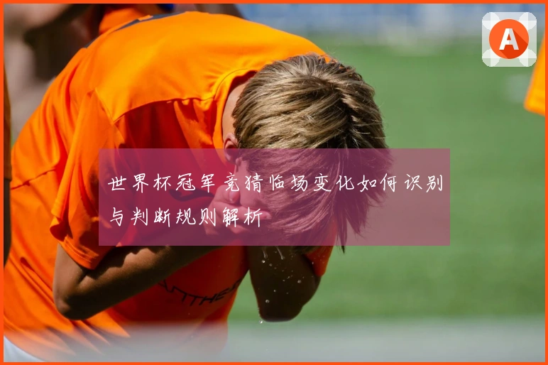 世界杯冠军竞猜临场变化如何识别与判断规则解析