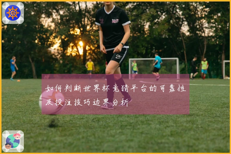 如何判断世界杯竞猜平台的可靠性及投注技巧边界分析