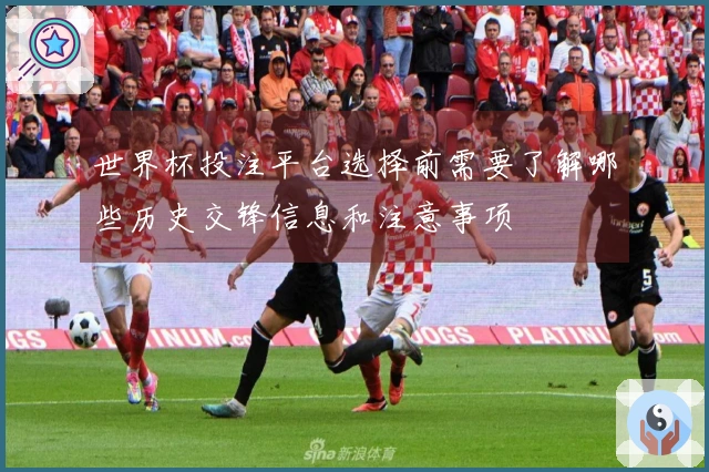 世界杯投注平台选择前需要了解哪些历史交锋信息和注意事项