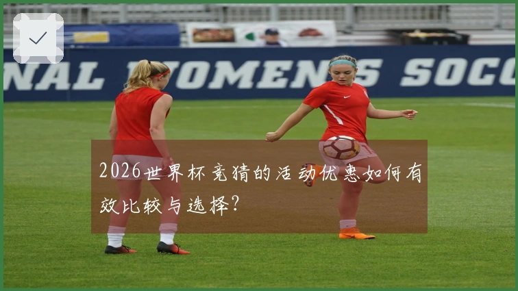2026世界杯竞猜的活动优惠如何有效比较与选择？