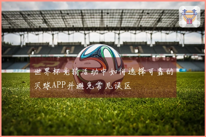 世界杯竞猜活动中如何选择可靠的买球APP并避免常见误区