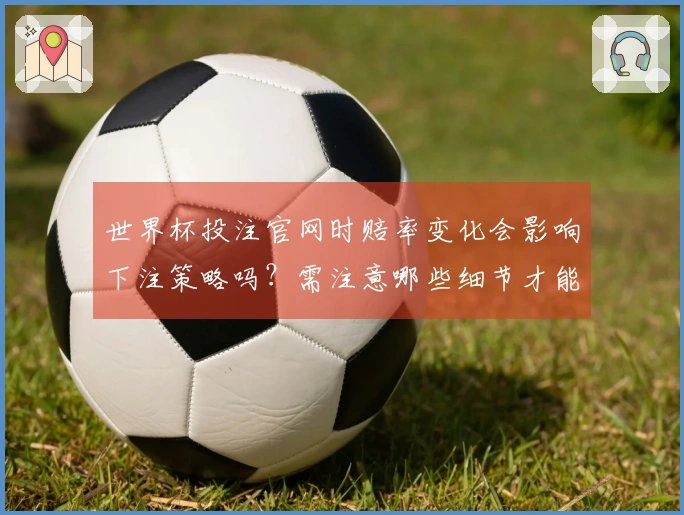 世界杯投注官网时赔率变化会影响下注策略吗？需注意哪些细节才能避坑？