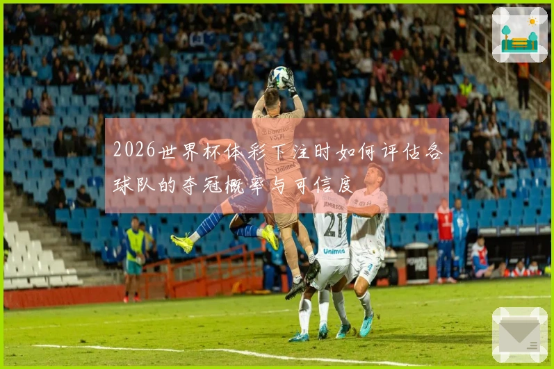 2026世界杯体彩下注时如何评估各球队的夺冠概率与可信度
