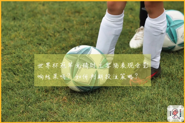 世界杯冠军竞猜时主客场表现会影响结果吗？如何判断投注策略？